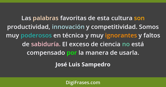 Las palabras favoritas de esta cultura son productividad, innovación y competitividad. Somos muy poderosos en técnica y muy ignor... - José Luis Sampedro