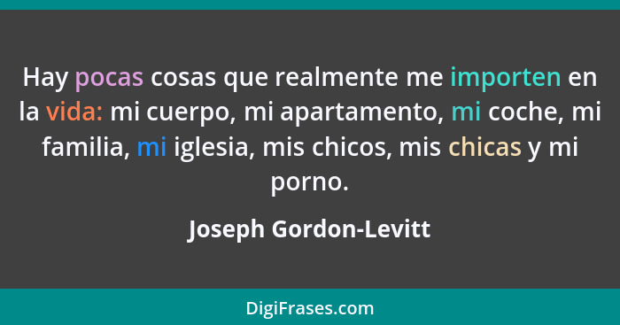 Hay pocas cosas que realmente me importen en la vida: mi cuerpo, mi apartamento, mi coche, mi familia, mi iglesia, mis chicos,... - Joseph Gordon-Levitt