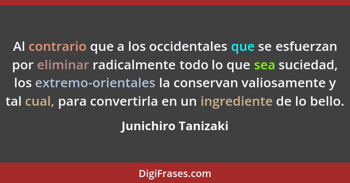 Al contrario que a los occidentales que se esfuerzan por eliminar radicalmente todo lo que sea suciedad, los extremo-orientales l... - Junichiro Tanizaki