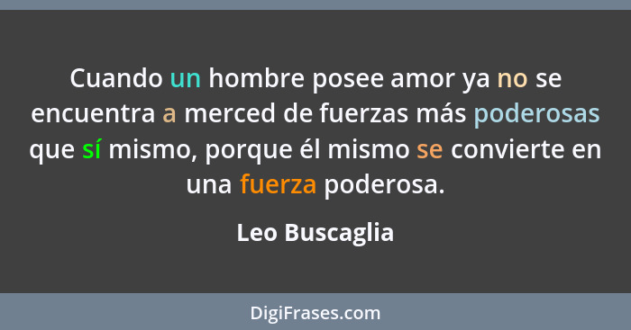 Cuando un hombre posee amor ya no se encuentra a merced de fuerzas más poderosas que sí mismo, porque él mismo se convierte en una fue... - Leo Buscaglia