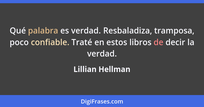 Qué palabra es verdad. Resbaladiza, tramposa, poco confiable. Traté en estos libros de decir la verdad.... - Lillian Hellman