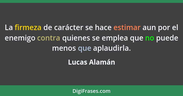 La firmeza de carácter se hace estimar aun por el enemigo contra quienes se emplea que no puede menos que aplaudirla.... - Lucas Alamán