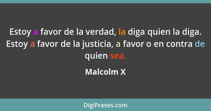 Estoy a favor de la verdad, la diga quien la diga. Estoy a favor de la justicia, a favor o en contra de quien sea.... - Malcolm X