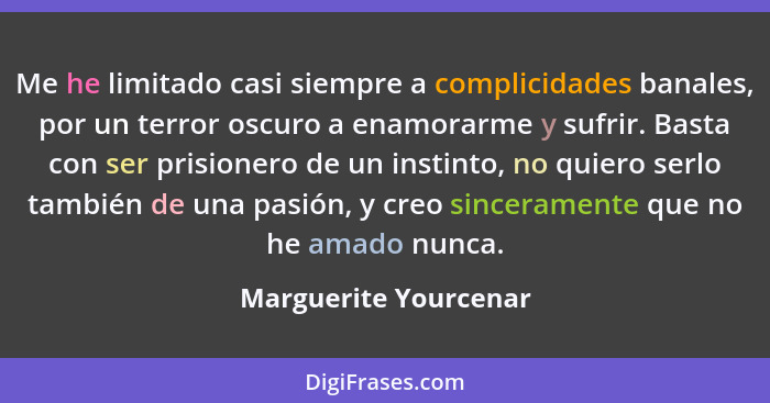 Me he limitado casi siempre a complicidades banales, por un terror oscuro a enamorarme y sufrir. Basta con ser prisionero de un... - Marguerite Yourcenar