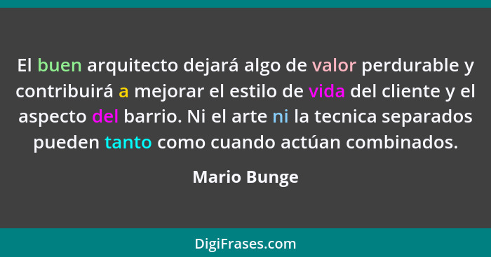 El buen arquitecto dejará algo de valor perdurable y contribuirá a mejorar el estilo de vida del cliente y el aspecto del barrio. Ni el... - Mario Bunge