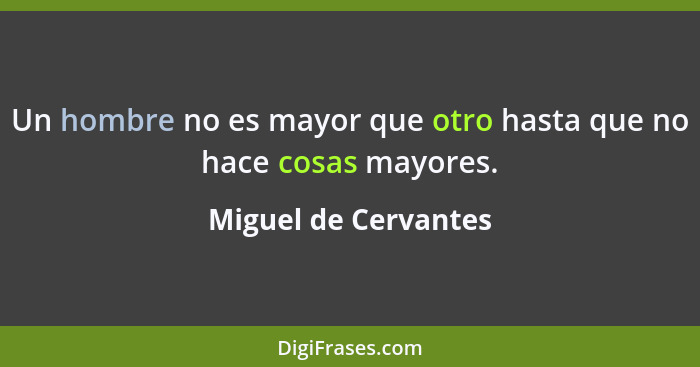 Un hombre no es mayor que otro hasta que no hace cosas mayores.... - Miguel de Cervantes