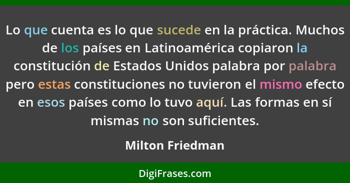 Lo que cuenta es lo que sucede en la práctica. Muchos de los países en Latinoamérica copiaron la constitución de Estados Unidos pala... - Milton Friedman