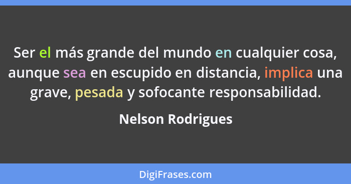 Ser el más grande del mundo en cualquier cosa, aunque sea en escupido en distancia, implica una grave, pesada y sofocante responsab... - Nelson Rodrigues