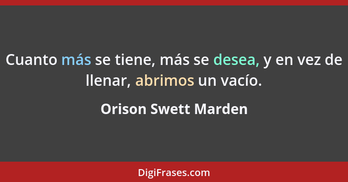 Cuanto más se tiene, más se desea, y en vez de llenar, abrimos un vacío.... - Orison Swett Marden