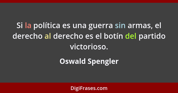 Si la política es una guerra sin armas, el derecho al derecho es el botín del partido victorioso.... - Oswald Spengler