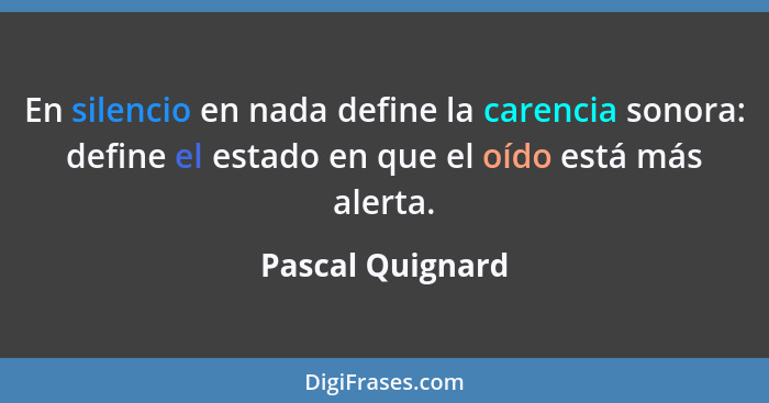 En silencio en nada define la carencia sonora: define el estado en que el oído está más alerta.... - Pascal Quignard