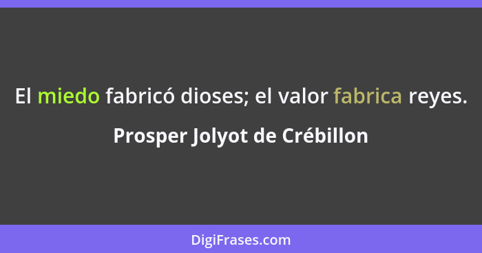 El miedo fabricó dioses; el valor fabrica reyes.... - Prosper Jolyot de Crébillon