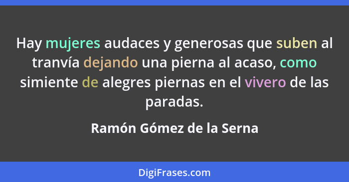 Hay mujeres audaces y generosas que suben al tranvía dejando una pierna al acaso, como simiente de alegres piernas en el viv... - Ramón Gómez de la Serna