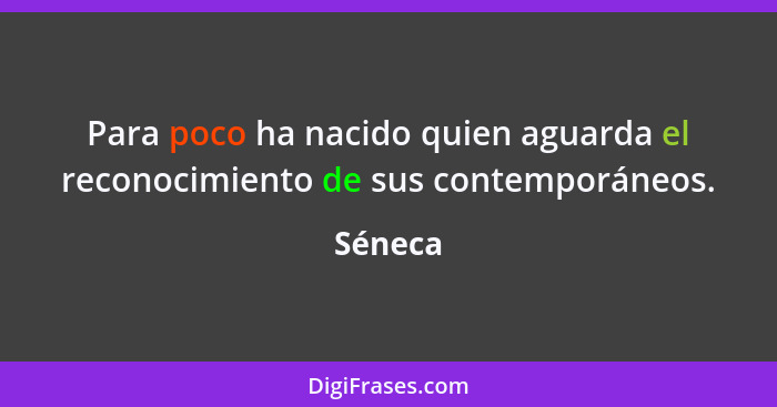 Para poco ha nacido quien aguarda el reconocimiento de sus contemporáneos.... - Séneca