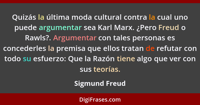 Quizás la última moda cultural contra la cual uno puede argumentar sea Karl Marx. ¿Pero Freud o Rawls?. Argumentar con tales personas... - Sigmund Freud