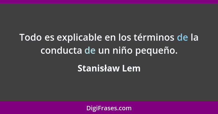 Todo es explicable en los términos de la conducta de un niño pequeño.... - Stanisław Lem