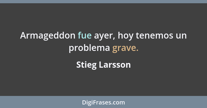 Armageddon fue ayer, hoy tenemos un problema grave.... - Stieg Larsson