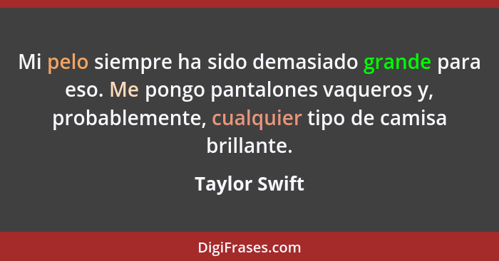 Mi pelo siempre ha sido demasiado grande para eso. Me pongo pantalones vaqueros y, probablemente, cualquier tipo de camisa brillante.... - Taylor Swift