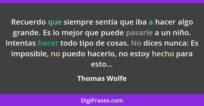 Recuerdo que siempre sentía que iba a hacer algo grande. Es lo mejor que puede pasarle a un niño. Intentas hacer todo tipo de cosas. No... - Thomas Wolfe