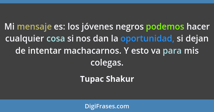 Mi mensaje es: los jóvenes negros podemos hacer cualquier cosa si nos dan la oportunidad, si dejan de intentar machacarnos. Y esto va p... - Tupac Shakur