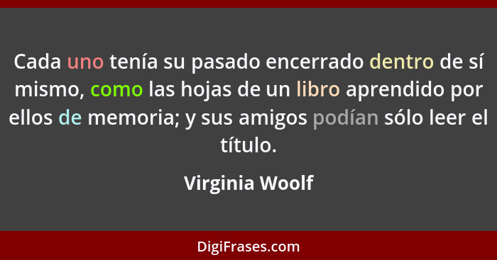 Cada uno tenía su pasado encerrado dentro de sí mismo, como las hojas de un libro aprendido por ellos de memoria; y sus amigos podían... - Virginia Woolf