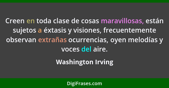 Creen en toda clase de cosas maravillosas, están sujetos a éxtasis y visiones, frecuentemente observan extrañas ocurrencias, oyen... - Washington Irving