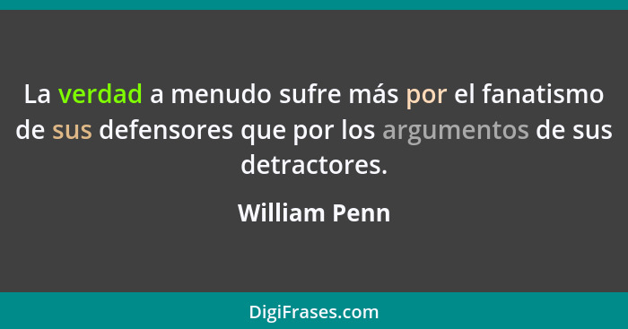 La verdad a menudo sufre más por el fanatismo de sus defensores que por los argumentos de sus detractores.... - William Penn