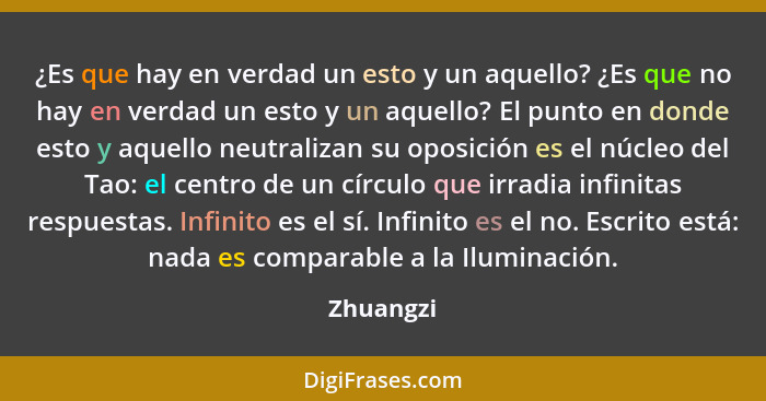 ¿Es que hay en verdad un esto y un aquello? ¿Es que no hay en verdad un esto y un aquello? El punto en donde esto y aquello neutralizan su... - Zhuangzi