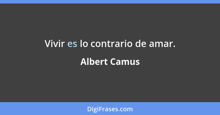 Vivir es lo contrario de amar.... - Albert Camus