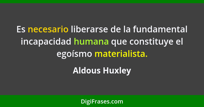 Es necesario liberarse de la fundamental incapacidad humana que constituye el egoísmo materialista.... - Aldous Huxley