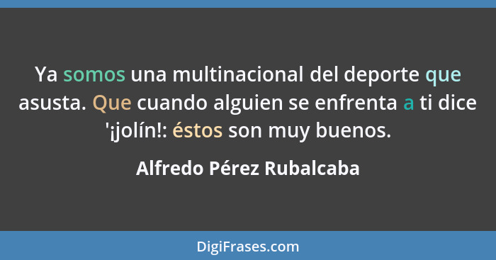 Ya somos una multinacional del deporte que asusta. Que cuando alguien se enfrenta a ti dice '¡jolín!: éstos son muy buenos.... - Alfredo Pérez Rubalcaba