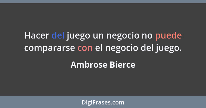 Hacer del juego un negocio no puede compararse con el negocio del juego.... - Ambrose Bierce