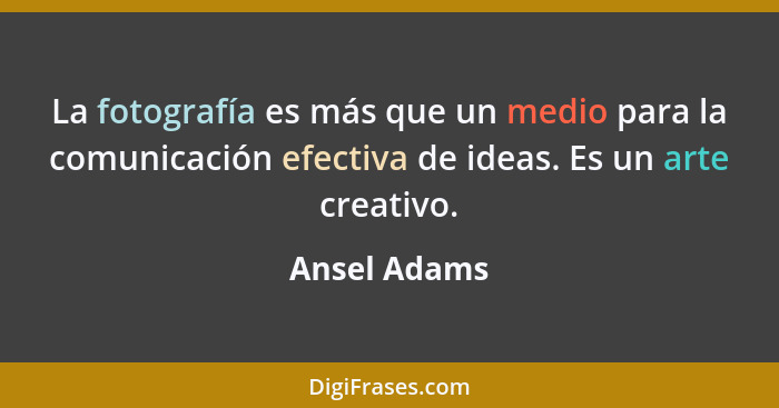 La fotografía es más que un medio para la comunicación efectiva de ideas. Es un arte creativo.... - Ansel Adams