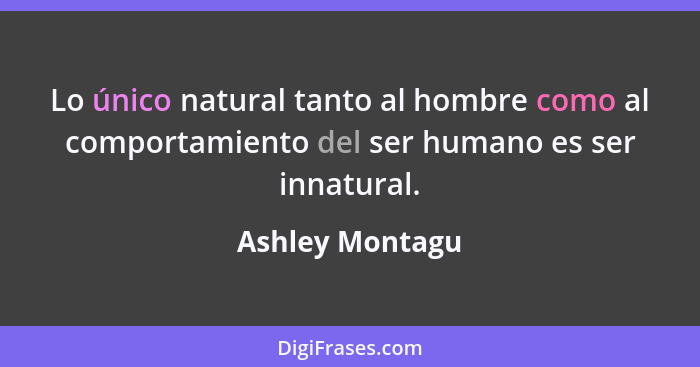 Lo único natural tanto al hombre como al comportamiento del ser humano es ser innatural.... - Ashley Montagu