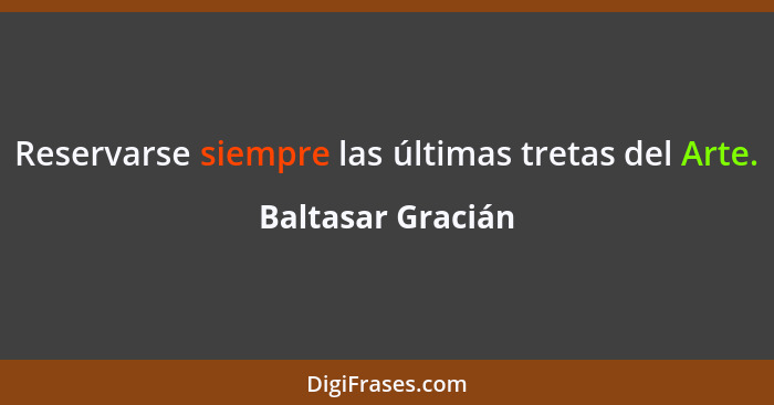 Reservarse siempre las últimas tretas del Arte.... - Baltasar Gracián