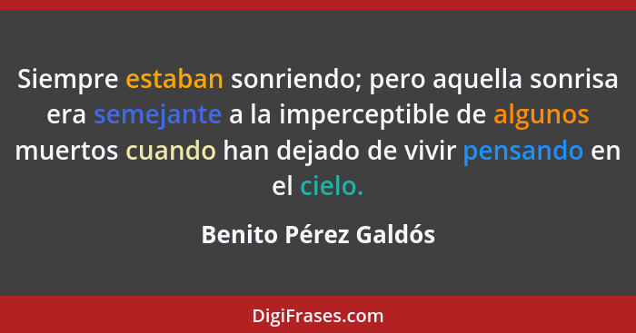 Siempre estaban sonriendo; pero aquella sonrisa era semejante a la imperceptible de algunos muertos cuando han dejado de vivir p... - Benito Pérez Galdós