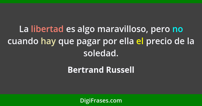 La libertad es algo maravilloso, pero no cuando hay que pagar por ella el precio de la soledad.... - Bertrand Russell