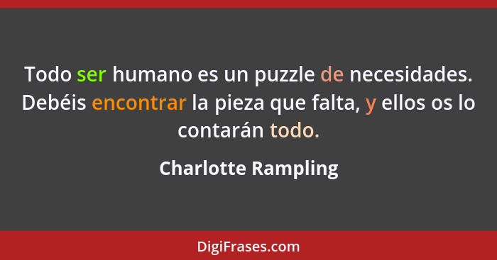Todo ser humano es un puzzle de necesidades. Debéis encontrar la pieza que falta, y ellos os lo contarán todo.... - Charlotte Rampling