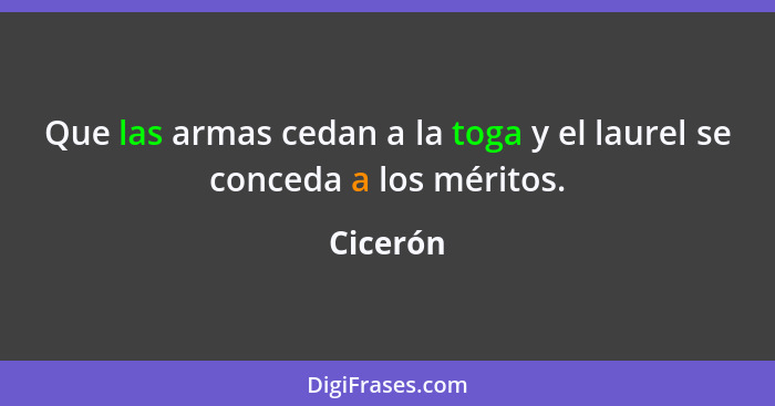 Que las armas cedan a la toga y el laurel se conceda a los méritos.... - Cicerón