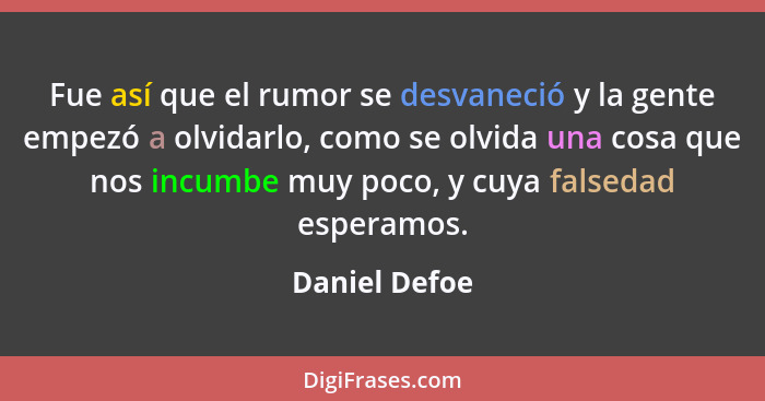 Fue así que el rumor se desvaneció y la gente empezó a olvidarlo, como se olvida una cosa que nos incumbe muy poco, y cuya falsedad esp... - Daniel Defoe