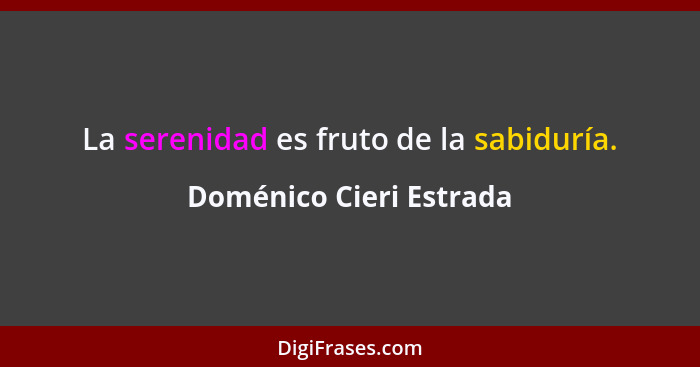 La serenidad es fruto de la sabiduría.... - Doménico Cieri Estrada