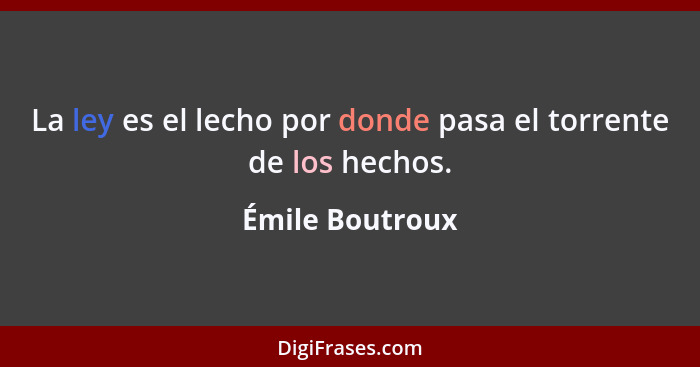 La ley es el lecho por donde pasa el torrente de los hechos.... - Émile Boutroux