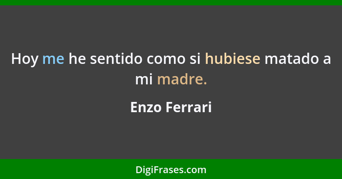 Hoy me he sentido como si hubiese matado a mi madre.... - Enzo Ferrari