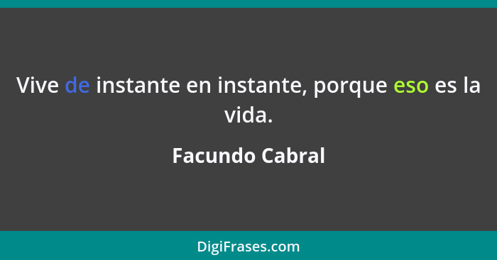 Vive de instante en instante, porque eso es la vida.... - Facundo Cabral