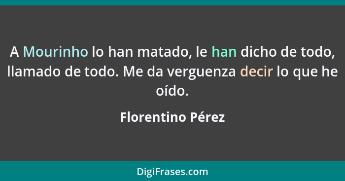 A Mourinho lo han matado, le han dicho de todo, llamado de todo. Me da verguenza decir lo que he oído.... - Florentino Pérez