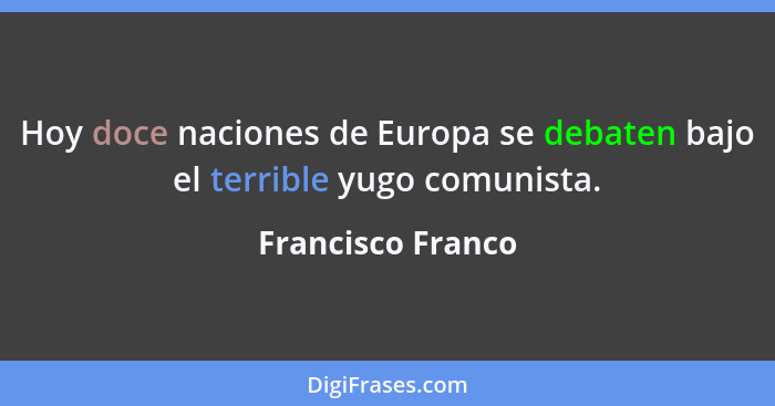Hoy doce naciones de Europa se debaten bajo el terrible yugo comunista.... - Francisco Franco