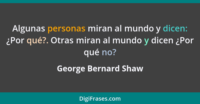 Algunas personas miran al mundo y dicen: ¿Por qué?. Otras miran al mundo y dicen ¿Por qué no?... - George Bernard Shaw