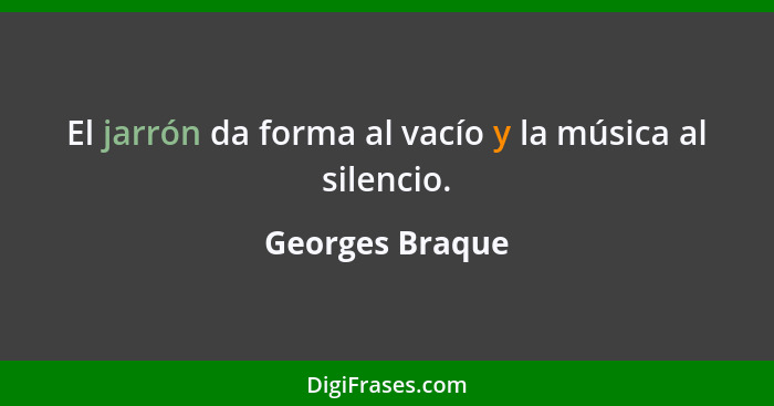 El jarrón da forma al vacío y la música al silencio.... - Georges Braque