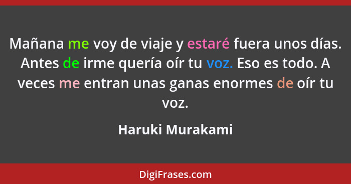 Mañana me voy de viaje y estaré fuera unos días. Antes de irme quería oír tu voz. Eso es todo. A veces me entran unas ganas enormes... - Haruki Murakami