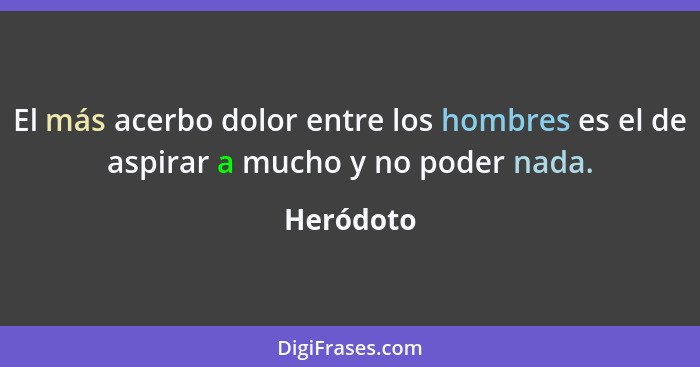 El más acerbo dolor entre los hombres es el de aspirar a mucho y no poder nada.... - Heródoto